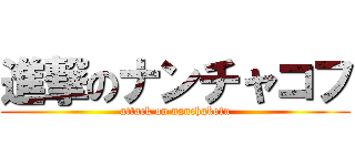 進撃のナンチャコフ (attack on nanchakofu)