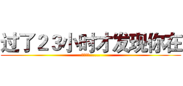过了２３小时才发现你在 (哈哈哈哈......)
