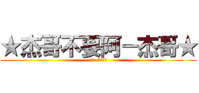 ★杰哥不要阿－杰哥★ (聽話  給我看看)