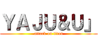 ＹＡＪＵ＆Ｕ」 (attack on titan)