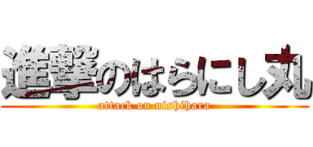 進撃のはらにし丸 (attack on nishihara)