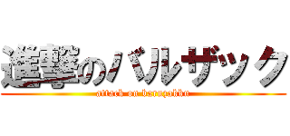 進撃のバルザック (attack on baruzakku)
