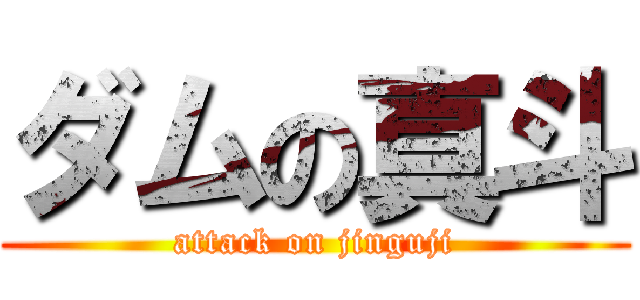 ダムの真斗 (attack on jinguji)