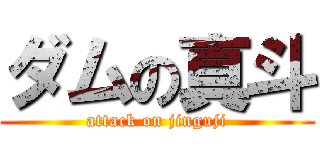 ダムの真斗 (attack on jinguji)