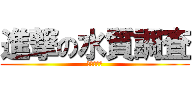 進撃の水質調査 (ひまつぶし)