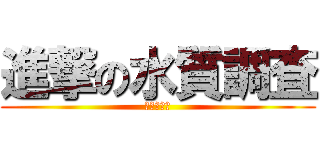 進撃の水質調査 (ひまつぶし)