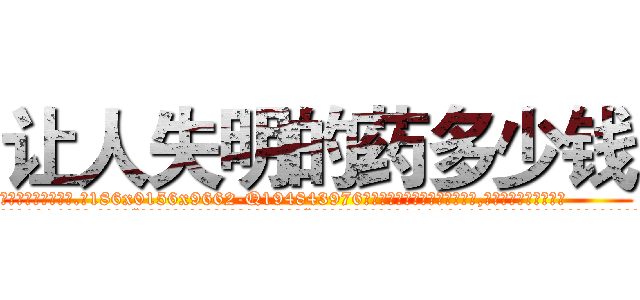 让人失明的药多少钱 (让人失明的药多少钱【电.话186x0156x9662-Q194843976林氏药业】我们做的是长期生意,靠的是老客户长期支持
参考消息网2月20日报道 韩媒称，“剩女多、离婚率高的城市，房价一定会上涨。”这是中国经济学家金岩石2016年12月参加在上海举行的房地产相关论坛时说的话。
)