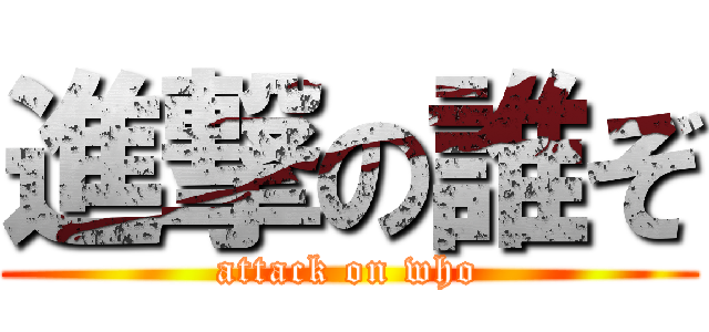 進撃の誰ぞ (attack on who)