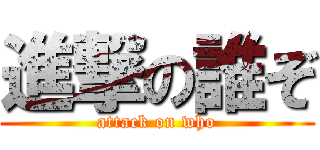 進撃の誰ぞ (attack on who)