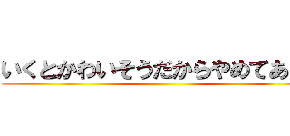 いくとかわいそうだからやめてあげて ()