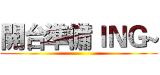 開台準備ＩＮＧ~ ()