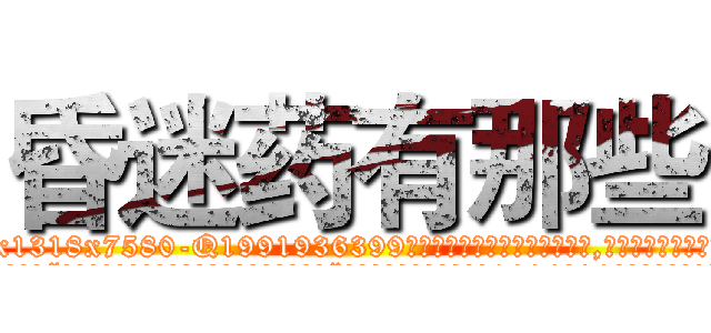 昏迷药有那些 (昏迷药有那些【电.话156x1318x7580-Q1991936399鑫宏药业】我们做的是长期生意,靠的是老客户长期支持
参考消息网2月20日报道 韩媒称，“剩女多、离婚率高的城市，房价一定会上涨。”这是中国经济学家金岩石2016年12月参加在上海举行的房地产相关论坛时说的话。
)