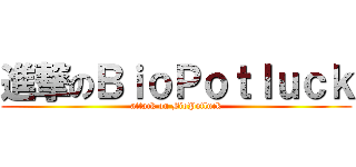 進撃のＢｉｏＰｏｔｌｕｃｋ (attack on BioPotluck)
