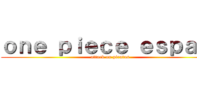 ｏｎｅ ｐｉｅｃｅ ｅｓｐａñａ (attack on piratas)