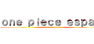 ｏｎｅ ｐｉｅｃｅ ｅｓｐａñａ (attack on piratas)