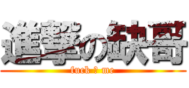 進撃の缺哥 (fuck ♂ me)