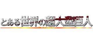 とある世界の超大型巨人 (attack on titan)