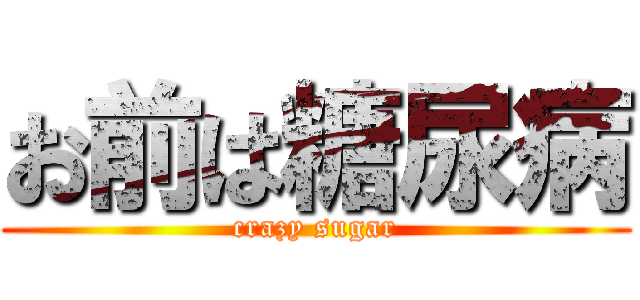 お前は糖尿病 (crazy sugar)