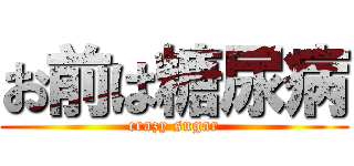 お前は糖尿病 (crazy sugar)