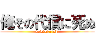 俺その代償に死ぬ (daishownoshi)