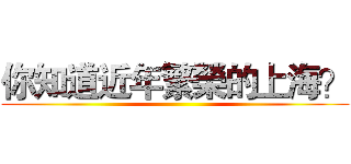 你知道近年繁榮的上海？ ()