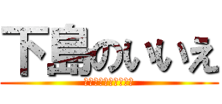 下島のいいえ (人類は下島に勝てない)