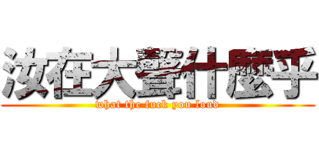 汝在大聲什麼乎 (what the fuck you loud)