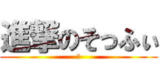 進撃のそっふぃ (あ)