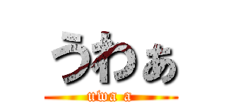 うわぁ (uwa a)