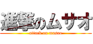 進撃のムサオ (attack on musao)