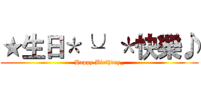 ★生日＊╰╯＊快樂♪ (Happy Birthday_)