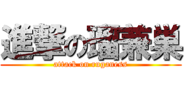 進撃の瑠兼巣 (attack on ruganess)