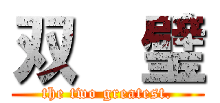 双  璧 ( the two greatest. )