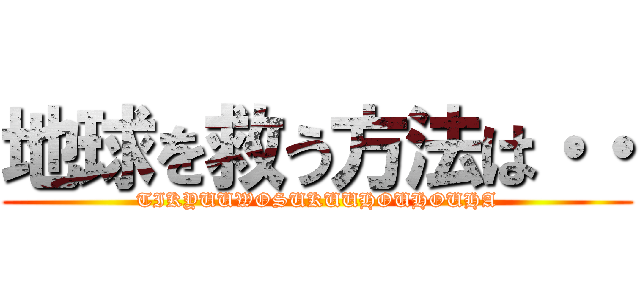 地球を救う方法は・・ (TIKYUUWOSUKUUHOUHOUHA)