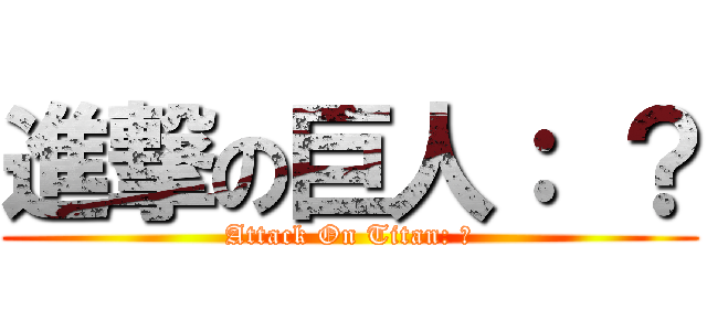進撃の巨人： ？ (Attack On Titan: ?)