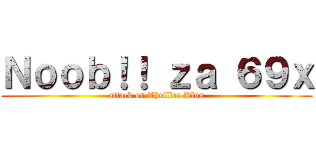 Ｎｏｏｂ！！ ｚａ ６９ｘ (attack on Thriller Plus)