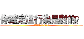 你確定這行為是對的？ (attack on titan)
