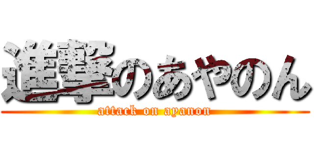 進撃のあやのん (attack on ayanon)