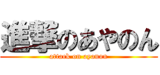 進撃のあやのん (attack on ayanon)