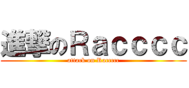 進撃のＲａｃｃｃｃ (attack on Raccccc)