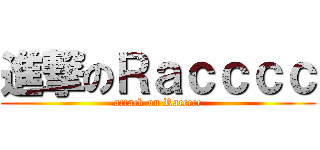 進撃のＲａｃｃｃｃ (attack on Raccccc)