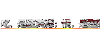 吃，是種美德；慢，是種態度。 ()