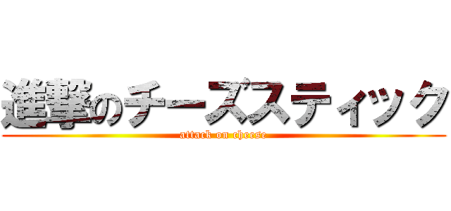 進撃のチーズスティック (attack on cheese)