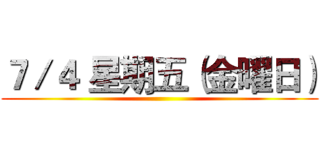 ７／４ 星期五（金曜日） ()