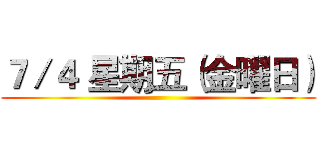 ７／４ 星期五（金曜日） ()