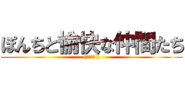 ぽんちと愉快な仲間たち ((｀・ω・´))