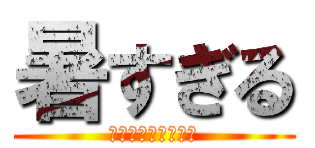 暑すぎる (熱中症に気をつけて)