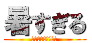 暑すぎる (熱中症に気をつけて)