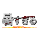 暑すぎる (熱中症に気をつけて)