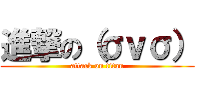 進撃の（σｖσ） (attack on titan)